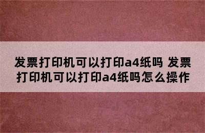 发票打印机可以打印a4纸吗 发票打印机可以打印a4纸吗怎么操作